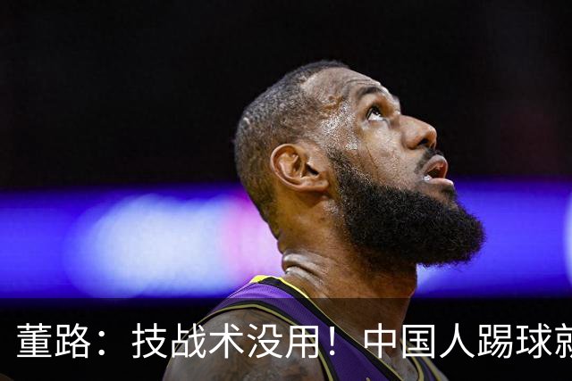 董路：技战术没用！中国人踢球就得靠脑子+身体 学老祖宗三十六计